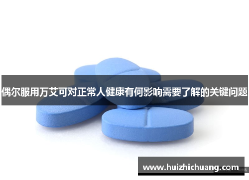 偶尔服用万艾可对正常人健康有何影响需要了解的关键问题