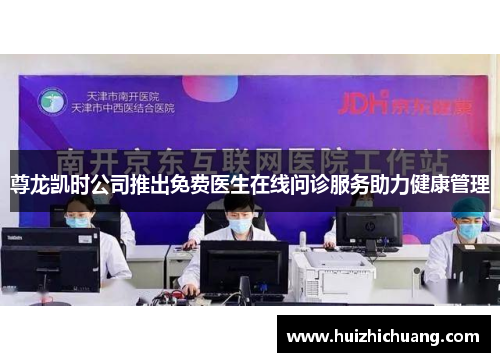 尊龙凯时公司推出免费医生在线问诊服务助力健康管理