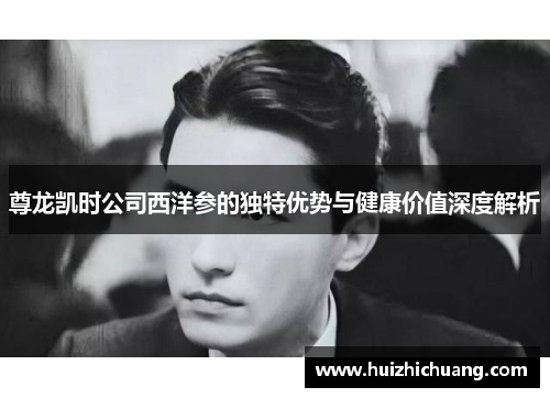 尊龙凯时公司西洋参的独特优势与健康价值深度解析